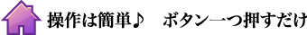 操作は簡単！ボタン一つ押すだけ。